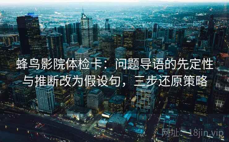 蜂鸟影院体检卡：问题导语的先定性与推断改为假设句，三步还原策略