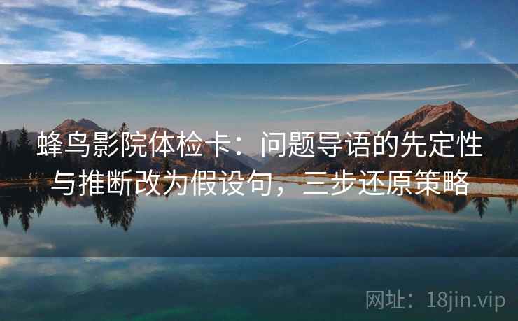 蜂鸟影院体检卡：问题导语的先定性与推断改为假设句，三步还原策略