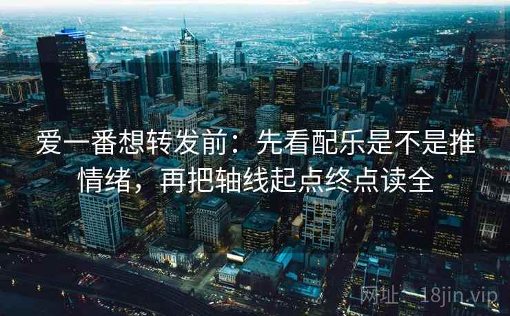 爱一番想转发前:先看配乐是不是推情绪,再把轴线起点终点读全 第2张 爱一番想转发前:先看配乐是不是推情绪,再把轴线起点终点读全 第2张