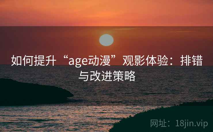 如何提升“age动漫”观影体验:排错与改进策略 第2张 如何提升“age动漫”观影体验:排错与改进策略 第2张
