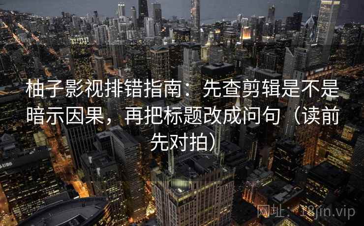 柚子影视排错指南：先查剪辑是不是暗示因果，再把标题改成问句（读前先对拍）