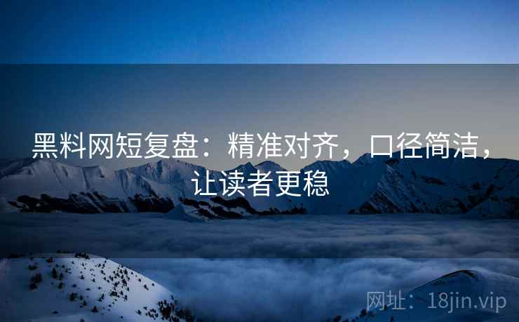 黑料网短复盘:精准对齐,口径简洁,让读者更稳
