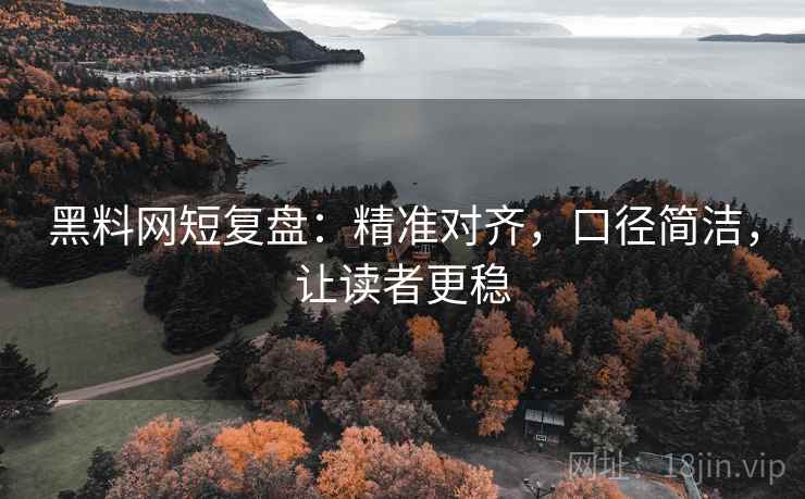 黑料网短复盘:精准对齐,口径简洁,让读者更稳