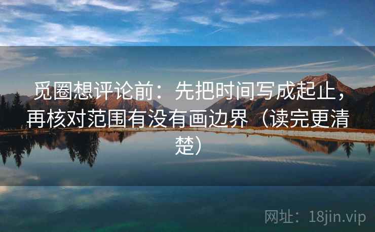 觅圈想评论前:先把时间写成起止,再核对范围有没有画边界(读完更清楚)