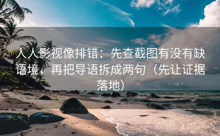人人影视像排错:先查截图有没有缺语境,再把导语拆成两句(先让证据落地)
