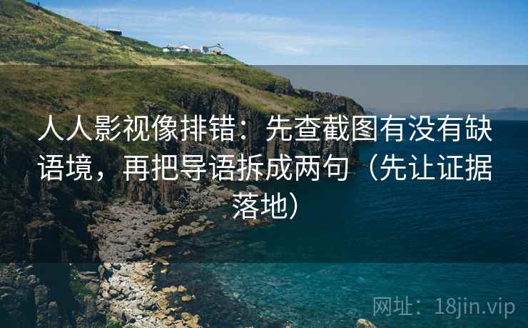 人人影视像排错:先查截图有没有缺语境,再把导语拆成两句(先让证据落地)