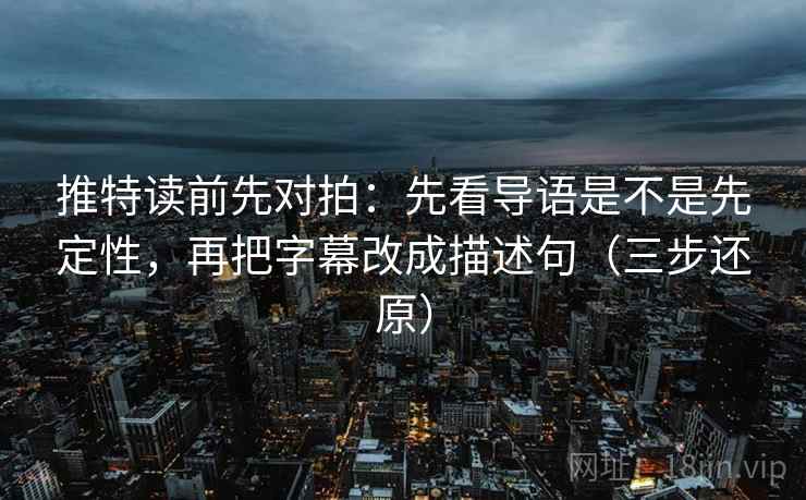 推特读前先对拍:先看导语是不是先定性,再把字幕改成描述句(三步还原)