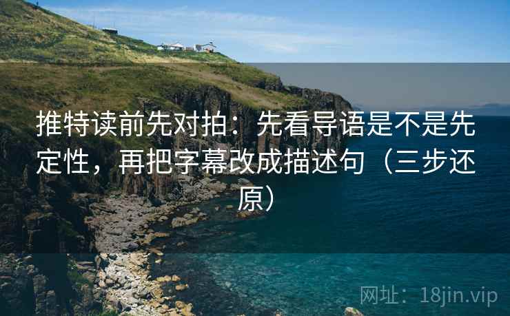 推特读前先对拍:先看导语是不是先定性,再把字幕改成描述句(三步还原)