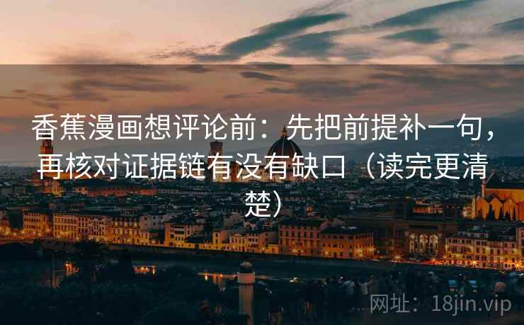 香蕉漫画想评论前:先把前提补一句,再核对证据链有没有缺口(读完更清楚)