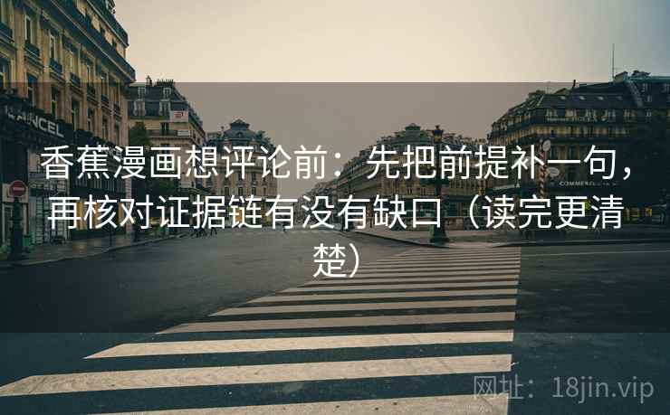 香蕉漫画想评论前:先把前提补一句,再核对证据链有没有缺口(读完更清楚)