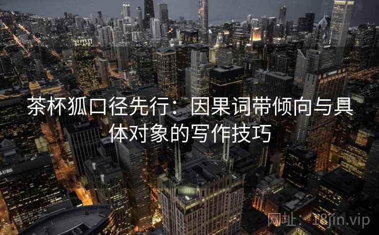 茶杯狐口径先行:因果词带倾向与具体对象的写作技巧
