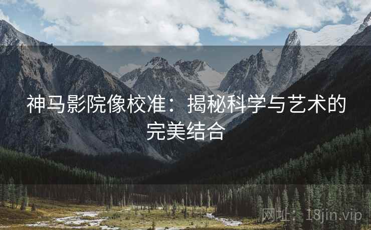 神马影院像校准:揭秘科学与艺术的完美结合