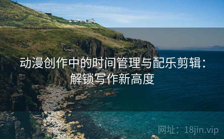 动漫创作中的时间管理与配乐剪辑:解锁写作新高度