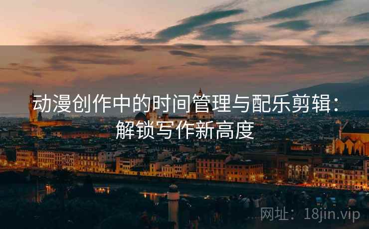 动漫创作中的时间管理与配乐剪辑:解锁写作新高度
