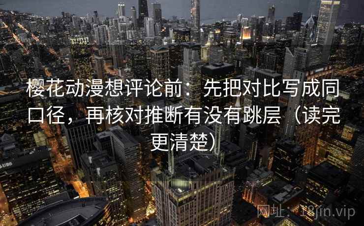 樱花动漫想评论前:先把对比写成同口径,再核对推断有没有跳层(读完更清楚)