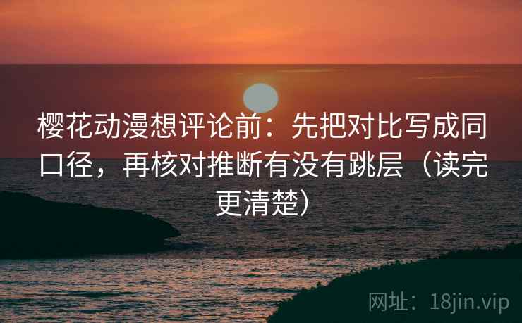 樱花动漫想评论前:先把对比写成同口径,再核对推断有没有跳层(读完更清楚)
