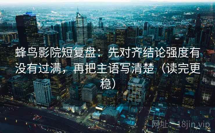 蜂鸟影院短复盘:先对齐结论强度有没有过满,再把主语写清楚(读完更稳)