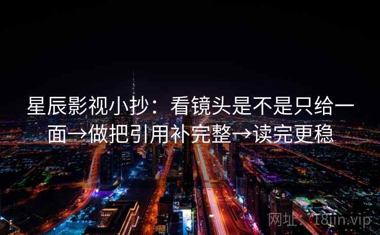 星辰影视小抄:看镜头是不是只给一面→做把引用补完整→读完更稳