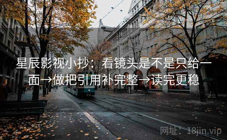 星辰影视小抄:看镜头是不是只给一面→做把引用补完整→读完更稳