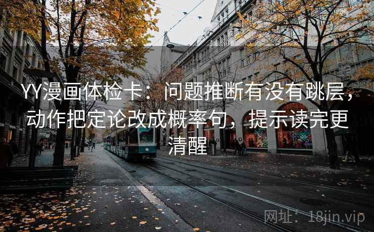 YY漫画体检卡:问题推断有没有跳层,动作把定论改成概率句,提示读完更清醒