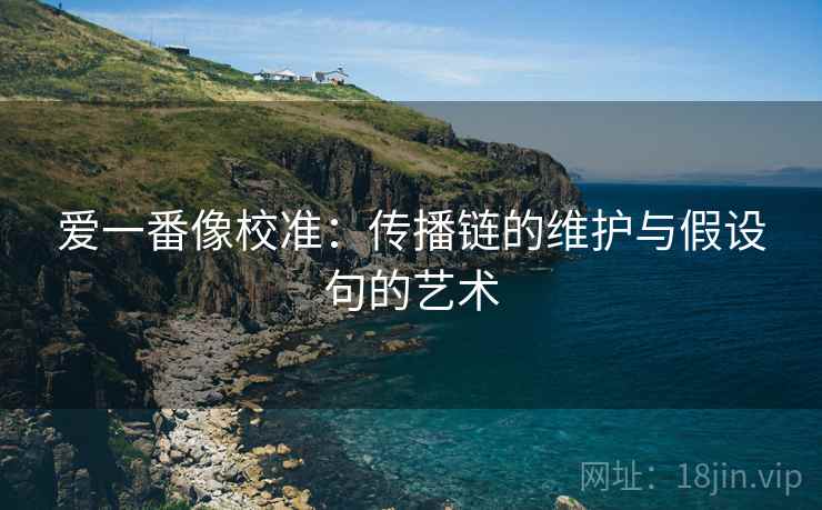 爱一番像校准:传播链的维护与假设句的艺术 第2张 爱一番像校准:传播链的维护与假设句的艺术 第2张