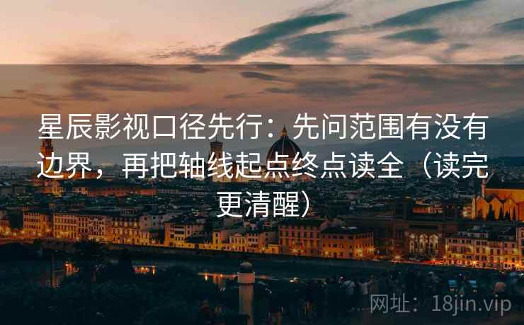星辰影视口径先行:先问范围有没有边界,再把轴线起点终点读全(读完更清醒)