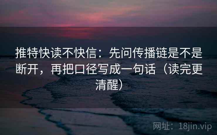 推特快读不快信:先问传播链是不是断开,再把口径写成一句话(读完更清醒)