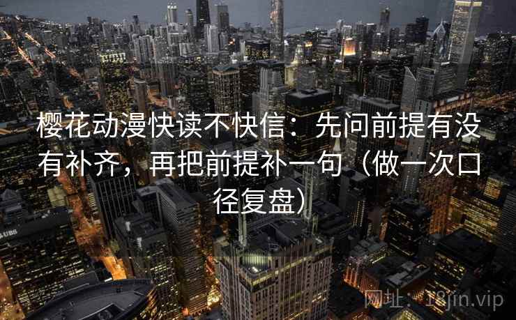 樱花动漫快读不快信:先问前提有没有补齐,再把前提补一句(做一次口径复盘)