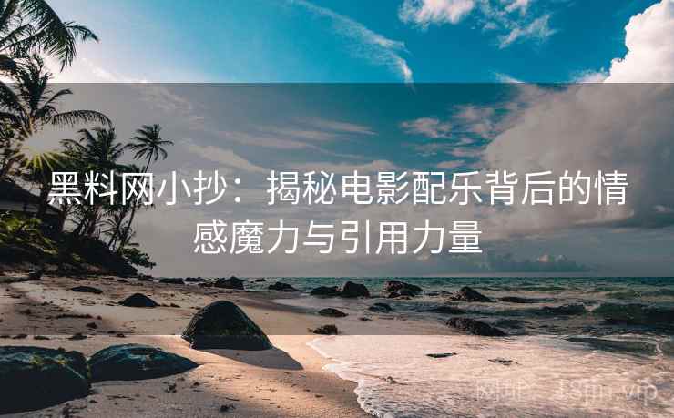 黑料网小抄:揭秘电影配乐背后的情感魔力与引用力量