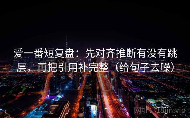 爱一番短复盘：先对齐推断有没有跳层，再把引用补完整（给句子去噪）  第2张