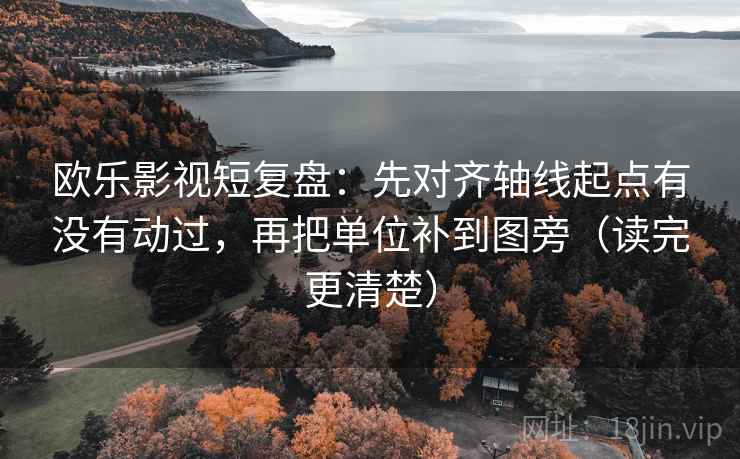欧乐影视短复盘:先对齐轴线起点有没有动过,再把单位补到图旁(读完更清楚)