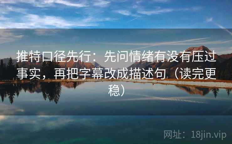 推特口径先行:先问情绪有没有压过事实,再把字幕改成描述句(读完更稳)