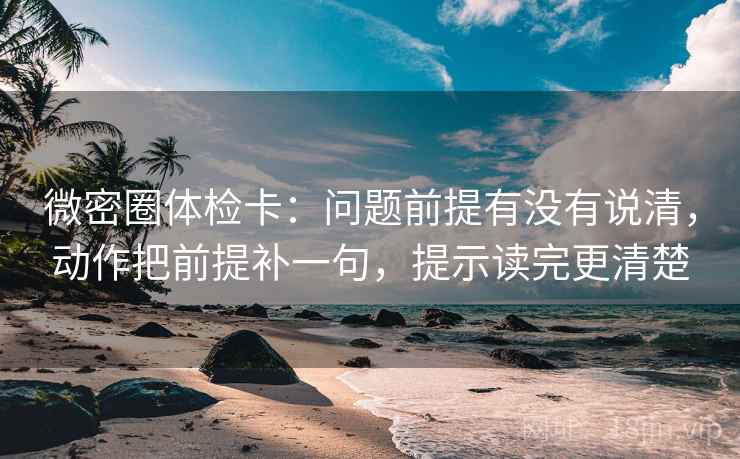 微密圈体检卡:问题前提有没有说清,动作把前提补一句,提示读完更清楚