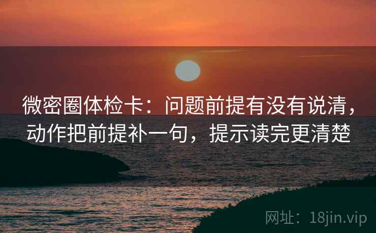 微密圈体检卡:问题前提有没有说清,动作把前提补一句,提示读完更清楚