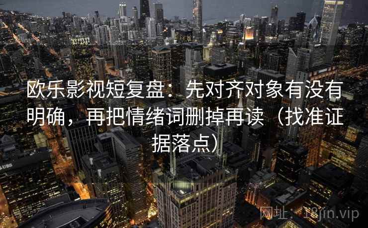 欧乐影视短复盘:先对齐对象有没有明确,再把情绪词删掉再读(找准证据落点)