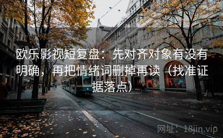 欧乐影视短复盘:先对齐对象有没有明确,再把情绪词删掉再读(找准证据落点)