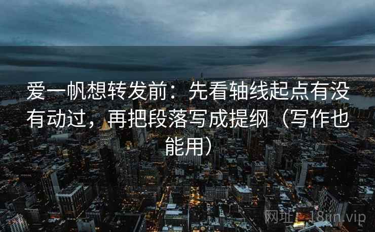 爱一帆想转发前:先看轴线起点有没有动过,再把段落写成提纲(写作也能用)