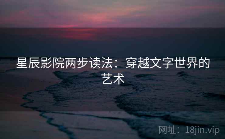 星辰影院两步读法:穿越文字世界的艺术