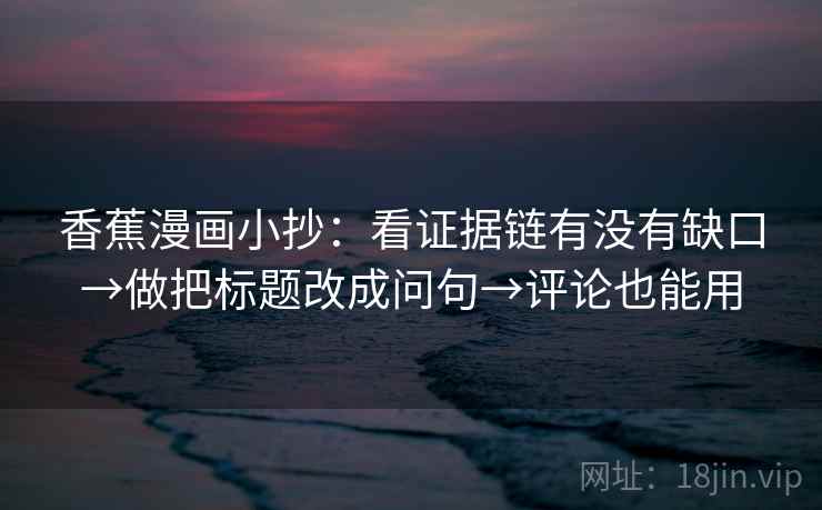 香蕉漫画小抄:看证据链有没有缺口→做把标题改成问句→评论也能用