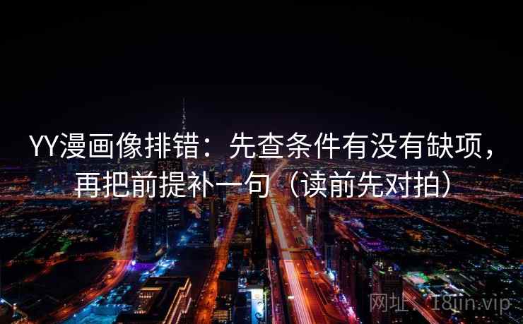 YY漫画像排错:先查条件有没有缺项,再把前提补一句(读前先对拍)