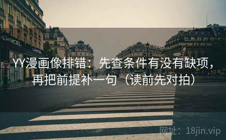 YY漫画像排错:先查条件有没有缺项,再把前提补一句(读前先对拍)