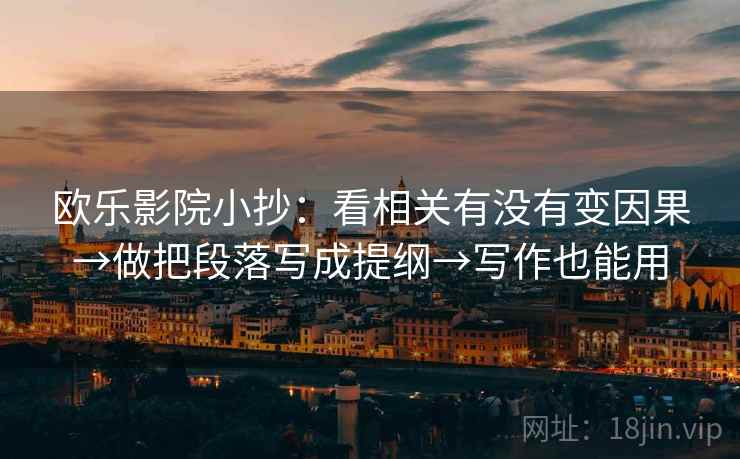 欧乐影院小抄:看相关有没有变因果→做把段落写成提纲→写作也能用