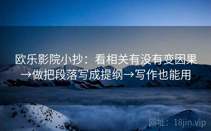 欧乐影院小抄:看相关有没有变因果→做把段落写成提纲→写作也能用