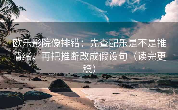 欧乐影院像排错：先查配乐是不是推情绪，再把推断改成假设句（读完更稳）