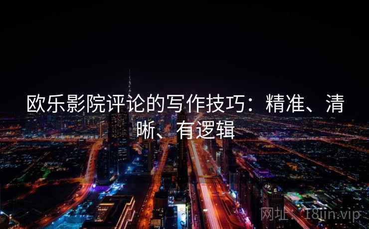 欧乐影院评论的写作技巧:精准、清晰、有逻辑