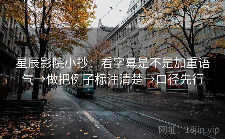 星辰影院小抄:看字幕是不是加重语气→做把例子标注清楚→口径先行