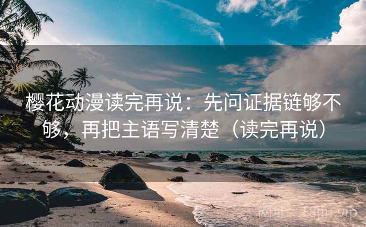 樱花动漫读完再说:先问证据链够不够,再把主语写清楚(读完再说)