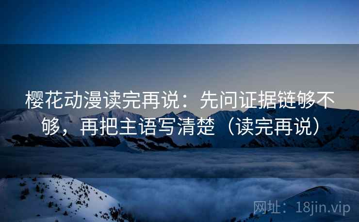 樱花动漫读完再说:先问证据链够不够,再把主语写清楚(读完再说)