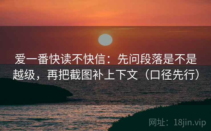 爱一番快读不快信：先问段落是不是越级，再把截图补上下文（口径先行）