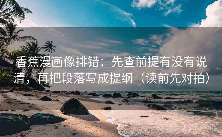 香蕉漫画像排错:先查前提有没有说清,再把段落写成提纲(读前先对拍)